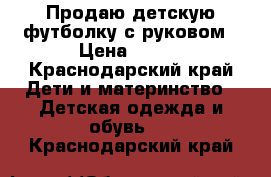 Продаю детскую футболку с руковом › Цена ­ 300 - Краснодарский край Дети и материнство » Детская одежда и обувь   . Краснодарский край